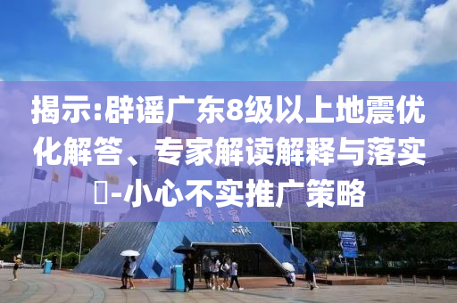 揭示:辟謠廣東8級(jí)以上地震優(yōu)化解答、專家解讀解釋與落實(shí)?-小心不實(shí)推廣策略
