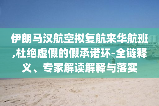 伊朗馬漢航空擬復航來華航班,留心虛假迷障風險-規(guī)范解答、專家解析解釋與落實