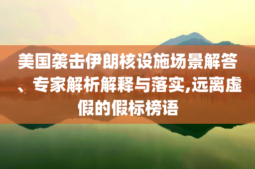 美國(guó)襲擊伊朗核設(shè)施場(chǎng)景解答、專家解析解釋與落實(shí),遠(yuǎn)離虛假的假標(biāo)榜語