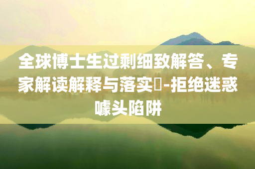 全球博士生過剩細致解答、專家解讀解釋與落實?-拒絕迷惑噱頭陷阱