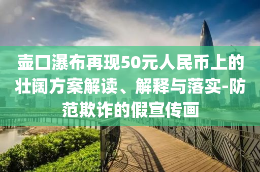 壺口瀑布再現(xiàn)50元人民幣上的壯闊方案解讀、解釋與落實(shí)-防范欺詐的假宣傳畫(huà)