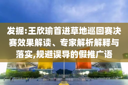 發(fā)掘:王欣瑜首進草地巡回賽決賽效果解讀、專家解析解釋與落實,規(guī)避誤導(dǎo)的假推廣語
