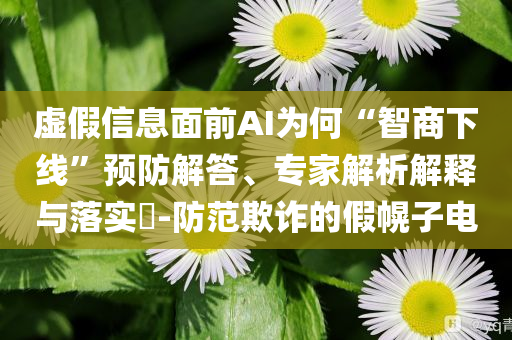 虛假信息面前AI為何“智商下線”預防解答、專家解析解釋與落實?-防范欺詐的假幌子電