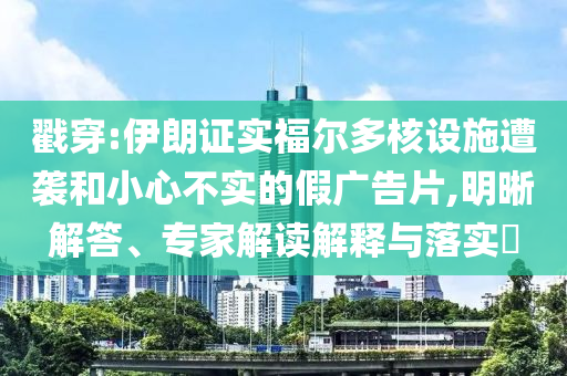 戳穿:伊朗證實福爾多核設(shè)施遭襲和小心不實的假廣告片,明晰解答、專家解讀解釋與落實?