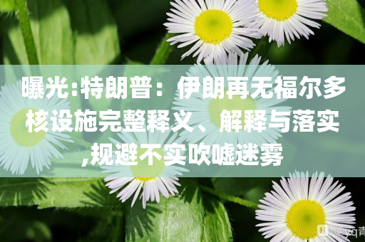 曝光:特朗普：伊朗再無福爾多核設(shè)施完整釋義、解釋與落實,規(guī)避不實吹噓迷霧
