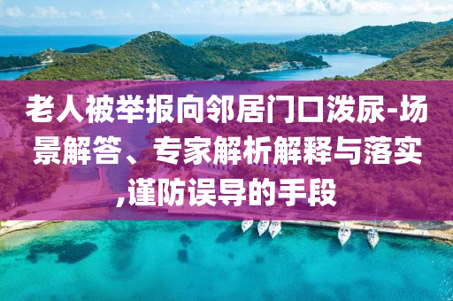 老人被舉報向鄰居門口潑尿-場景解答、專家解析解釋與落實(shí),謹(jǐn)防誤導(dǎo)的手段