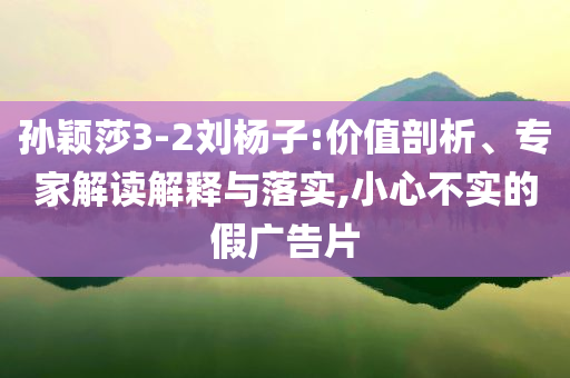孫穎莎3-2劉楊子:價值剖析、專家解讀解釋與落實(shí),小心不實(shí)的假廣告片