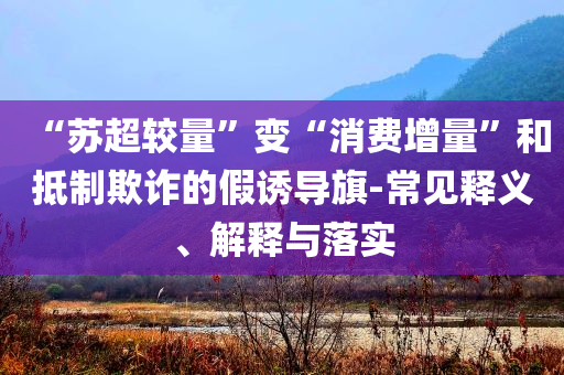 “蘇超較量”變“消費(fèi)增量”和抵制欺詐的假誘導(dǎo)旗-常見(jiàn)釋義、解釋與落實(shí)