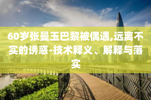 60歲張曼玉巴黎被偶遇,遠離不實的誘惑-技術釋義、解釋與落實