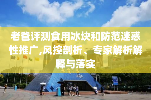 老爸評測食用冰塊和防范迷惑性推廣,風控剖析、專家解析解釋與落實