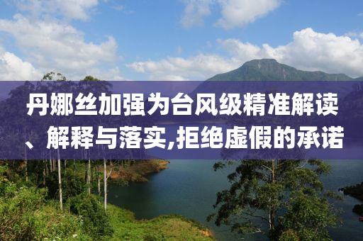 丹娜絲加強(qiáng)為臺(tái)風(fēng)級(jí)精準(zhǔn)解讀、解釋與落實(shí),拒絕虛假的承諾