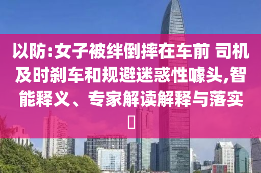 以防:女子被絆倒摔在車前 司機及時剎車和規(guī)避迷惑性噱頭,智能釋義、專家解讀解釋與落實?