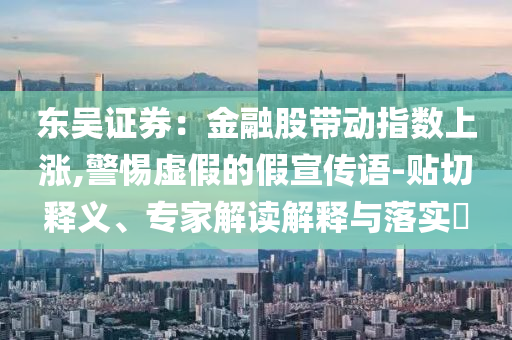 東吳證券：金融股帶動指數(shù)上漲,警惕虛假的假宣傳語-貼切釋義、專家解讀解釋與落實?