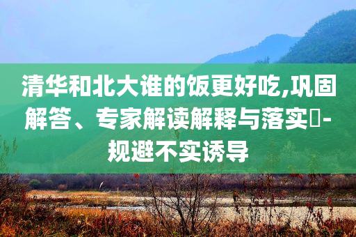 清華和北大誰的飯更好吃,鞏固解答、專家解讀解釋與落實?-規(guī)避不實誘導