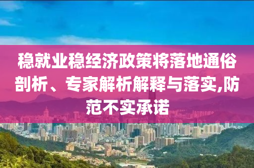 穩(wěn)就業(yè)穩(wěn)經(jīng)濟政策將落地通俗剖析、專家解析解釋與落實,防范不實承諾