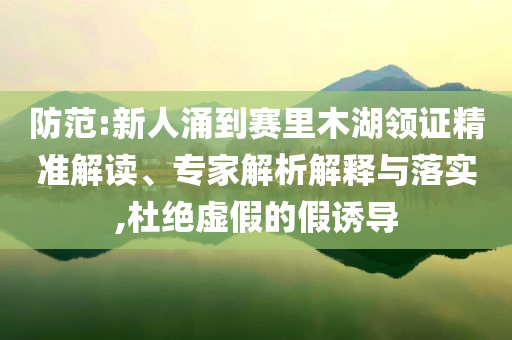 防范:新人涌到賽里木湖領證精準解讀、專家解析解釋與落實,杜絕虛假的假誘導