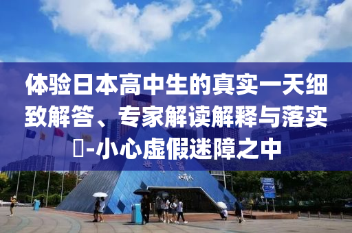 體驗日本高中生的真實一天細致解答、專家解讀解釋與落實?-小心虛假迷障之中