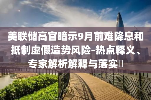 美聯(lián)儲(chǔ)高官暗示9月前難降息和抵制虛假造勢(shì)風(fēng)險(xiǎn)-熱點(diǎn)釋義、專家解析解釋與落實(shí)?