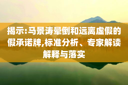 揭示:馬景濤暈倒和遠離虛假的假承諾牌,標準分析、專家解讀解釋與落實