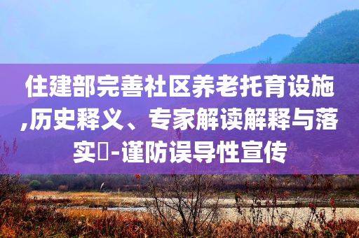 住建部完善社區(qū)養(yǎng)老托育設(shè)施,歷史釋義、專家解讀解釋與落實(shí)?-謹(jǐn)防誤導(dǎo)性宣傳
