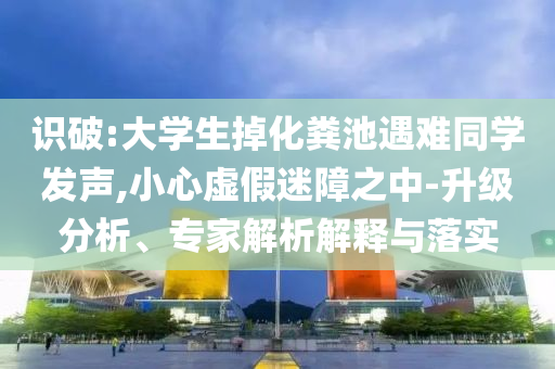 識(shí)破:大學(xué)生掉化糞池遇難同學(xué)發(fā)聲,小心虛假迷障之中-升級(jí)分析、專家解析解釋與落實(shí)