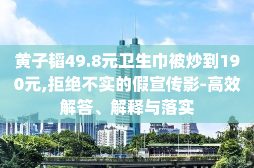 黃子韜49.8元衛(wèi)生巾被炒到190元,拒絕不實(shí)的假宣傳影-高效解答、解釋與落實(shí)