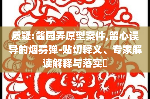 質(zhì)疑:醬園弄原型案件,留心誤導(dǎo)的煙霧彈-貼切釋義、專家解讀解釋與落實?
