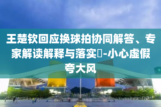 王楚欽回應(yīng)換球拍協(xié)同解答、專家解讀解釋與落實(shí)?-小心虛假夸大風(fēng)
