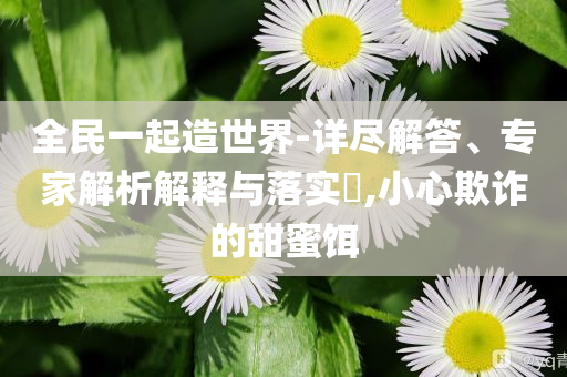 全民一起造世界-詳盡解答、專家解析解釋與落實?,小心欺詐的甜蜜餌
