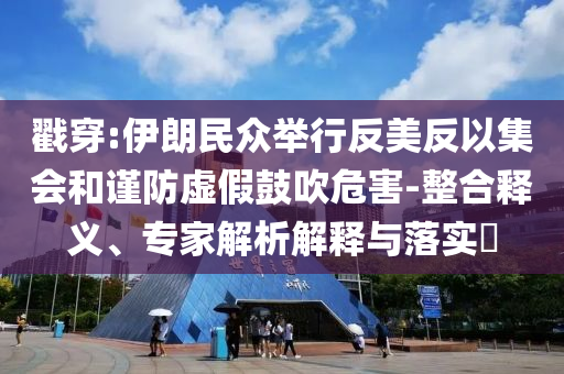 戳穿:伊朗民眾舉行反美反以集會和謹(jǐn)防虛假鼓吹危害-整合釋義、專家解析解釋與落實?