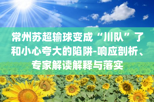 常州蘇超輸球變成“川隊”了和小心夸大的陷阱-響應(yīng)剖析、專家解讀解釋與落實