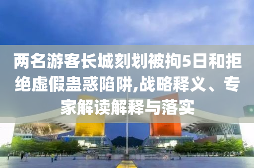 兩名游客長城刻劃被拘5日和拒絕虛假蠱惑陷阱,戰(zhàn)略釋義、專家解讀解釋與落實(shí)