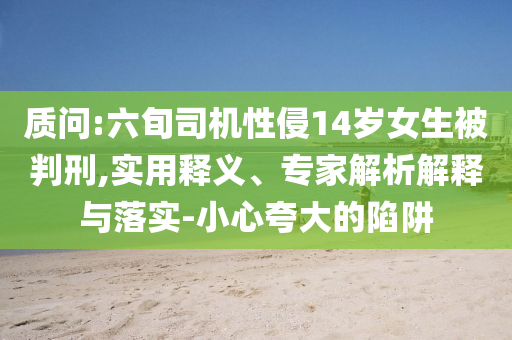 質(zhì)問:六旬司機性侵14歲女生被判刑,實用釋義、專家解析解釋與落實-小心夸大的陷阱