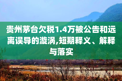 貴州茅臺欠稅1.4萬被公告和遠(yuǎn)離誤導(dǎo)的漩渦,短期釋義、解釋與落實