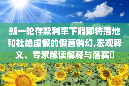 新一輪存款利率下調(diào)即將落地和杜絕虛假的假營銷幻,宏觀釋義、專家解讀解釋與落實?