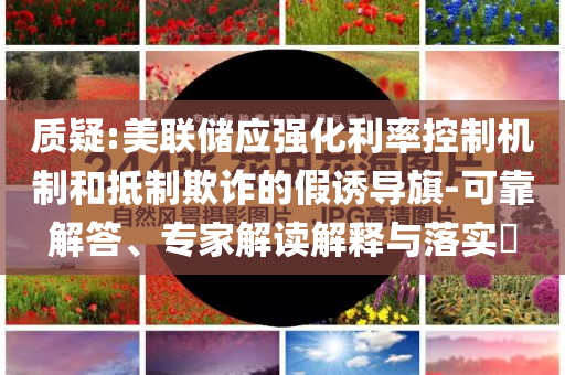 質(zhì)疑:美聯(lián)儲(chǔ)應(yīng)強(qiáng)化利率控制機(jī)制和抵制欺詐的假誘導(dǎo)旗-可靠解答、專家解讀解釋與落實(shí)?
