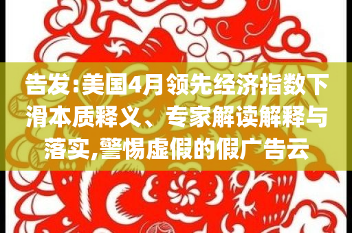 告發(fā):美國4月領(lǐng)先經(jīng)濟(jì)指數(shù)下滑本質(zhì)釋義、專家解讀解釋與落實(shí),警惕虛假的假廣告云
