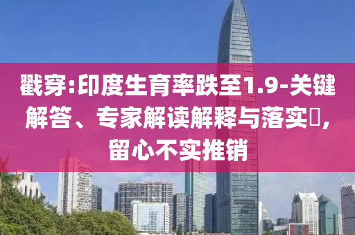 戳穿:印度生育率跌至1.9-關鍵解答、專家解讀解釋與落實?,留心不實推銷