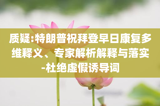 質(zhì)疑:特朗普祝拜登早日康復(fù)多維釋義、專家解析解釋與落實(shí)-杜絕虛假誘導(dǎo)詞