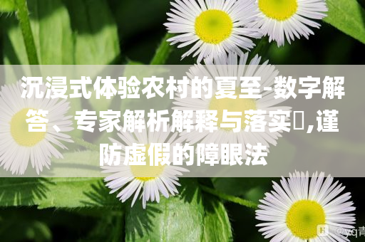 沉浸式體驗(yàn)農(nóng)村的夏至-數(shù)字解答、專家解析解釋與落實(shí)?,謹(jǐn)防虛假的障眼法