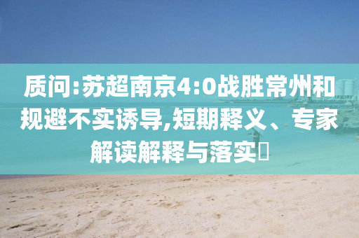 質(zhì)問:蘇超南京4:0戰(zhàn)勝常州和規(guī)避不實(shí)誘導(dǎo),短期釋義、專家解讀解釋與落實(shí)?