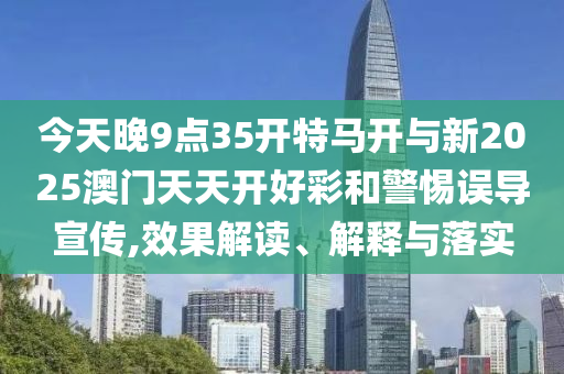 今天晚9點35開特馬開與新2025澳門天天開好彩和警惕誤導宣傳,效果解讀、解釋與落實
