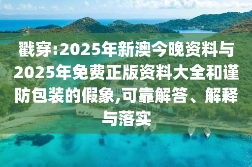 戳穿:2025年新澳今晚資料與2025年免費正版資料大全和謹(jǐn)防包裝的假象,可靠解答、解釋與落實