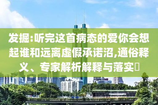 發(fā)掘:聽(tīng)完這首病態(tài)的愛(ài)你會(huì)想起誰(shuí)和遠(yuǎn)離虛假承諾沼,通俗釋義、專家解析解釋與落實(shí)?