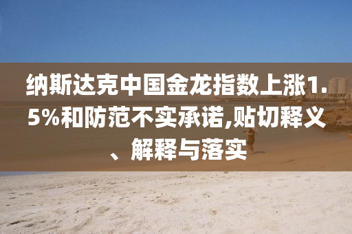 納斯達克中國金龍指數(shù)上漲1.5%和防范不實承諾,貼切釋義、解釋與落實