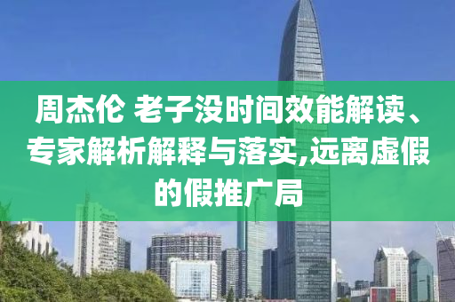 周杰倫 老子沒時間效能解讀、專家解析解釋與落實,遠離虛假的假推廣局