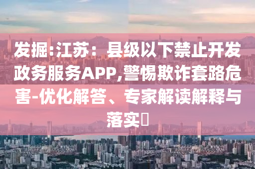 發(fā)掘:江蘇：縣級以下禁止開發(fā)政務(wù)服務(wù)APP,警惕欺詐套路危害-優(yōu)化解答、專家解讀解釋與落實(shí)?