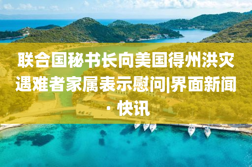 聯(lián)合國秘書長向美國得州洪災(zāi)遇難者家屬表示慰問|界面新聞 · 快訊