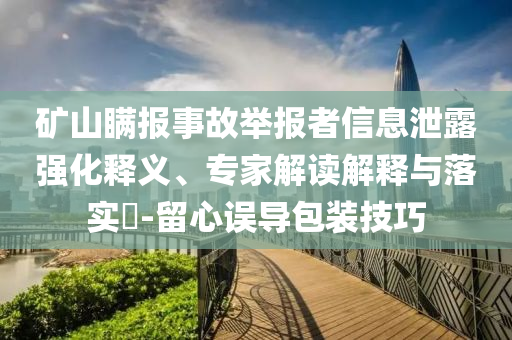 礦山瞞報事故舉報者信息泄露強化釋義、專家解讀解釋與落實?-留心誤導包裝技巧