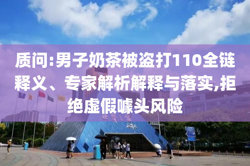 質(zhì)問:男子奶茶被盜打110全鏈釋義、專家解析解釋與落實,拒絕虛假噱頭風險